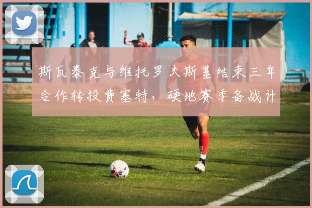 斯瓦泰克与维托罗夫斯基结束三年合作转投费塞特,硬地赛季备战计划同步全面修订