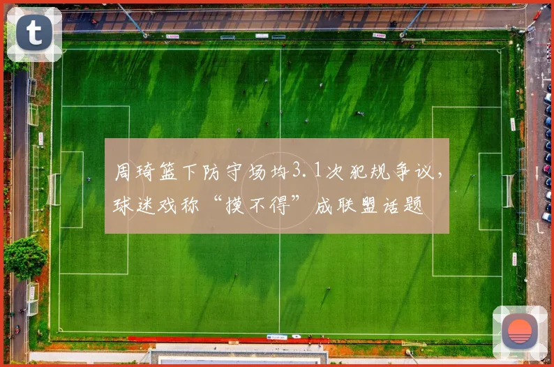 周琦篮下防守场均3.1次犯规争议，球迷戏称“摸不得”成联盟话题