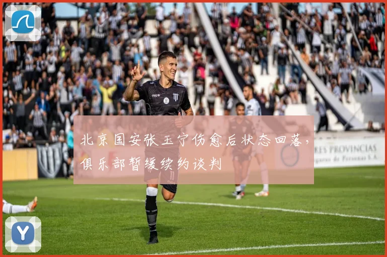 北京国安张玉宁伤愈后状态回落,俱乐部暂缓续约谈判