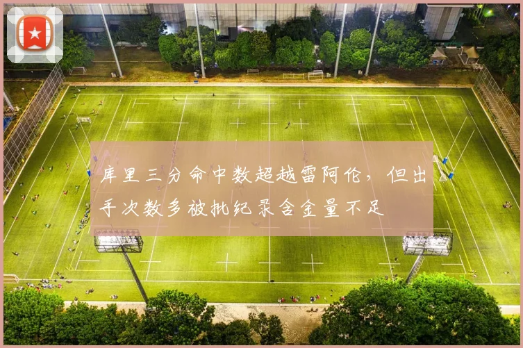 库里三分命中数超越雷阿伦,但出手次数多被批纪录含金量不足