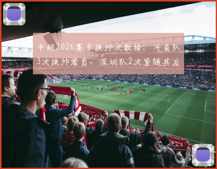 中超2026赛季换帅次数榜：河南队3次换帅居首，深圳队2次紧随其后