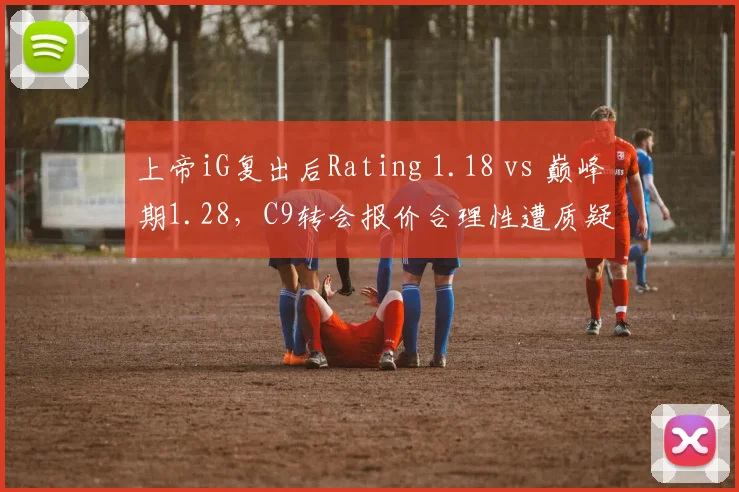上帝iG复出后Rating 1.18 vs 巅峰期1.28,C9转会报价合理性遭质疑