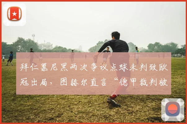 拜仁慕尼黑两次争议点球未判致欧冠出局，图赫尔直言“德甲裁判被针对”？