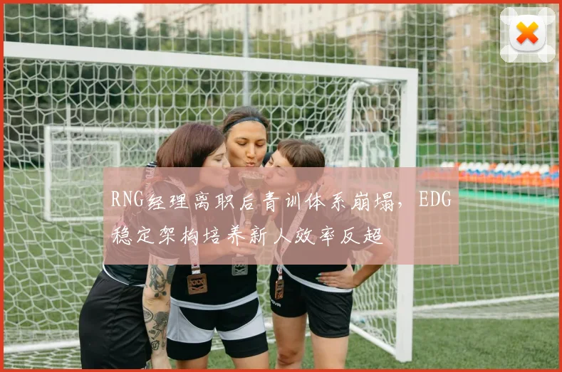 RNG经理离职后青训体系崩塌,EDG稳定架构培养新人效率反超