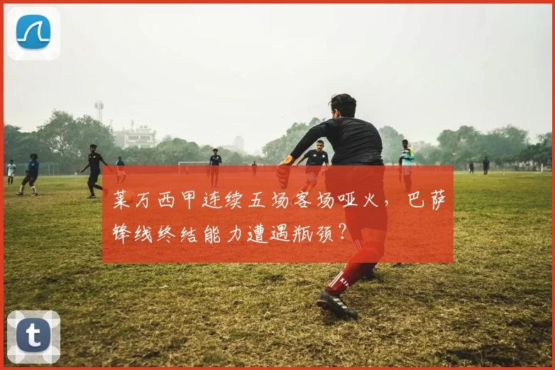 莱万西甲连续五场客场哑火,巴萨锋线终结能力遭遇瓶颈?
