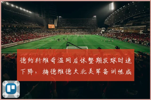 德约科维奇温网后休整期发球时速下降，梅德维德夫北美军备训练成效显著