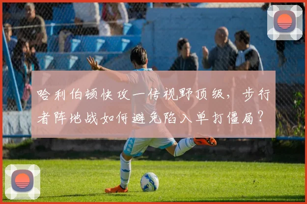 哈利伯顿快攻一传视野顶级,步行者阵地战如何避免陷入单打僵局?