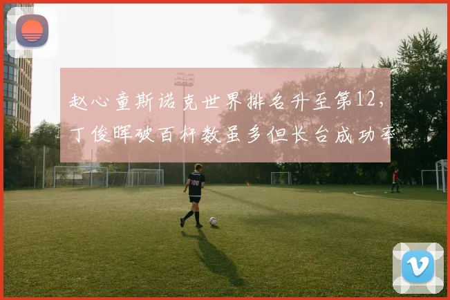 赵心童斯诺克世界排名升至第12,丁俊晖破百杆数虽多但长台成功率仅68%
